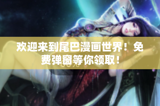 欢迎来到尾巴漫画世界！免费弹窗等你领取！
