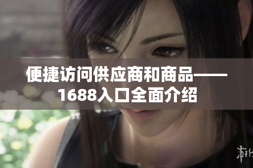 便捷访问供应商和商品——1688入口全面介绍