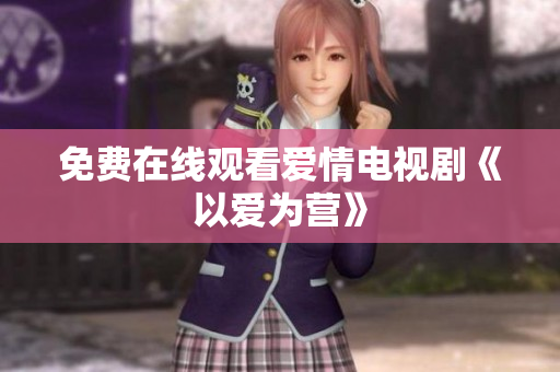 免费在线观看爱情电视剧《以爱为营》