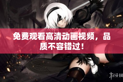 免费观看高清动画视频，品质不容错过！
