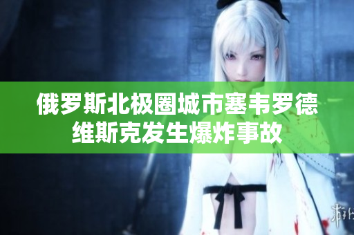 俄罗斯北极圈城市塞韦罗德维斯克发生爆炸事故