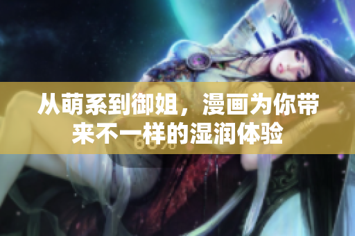 从萌系到御姐，漫画为你带来不一样的湿润体验