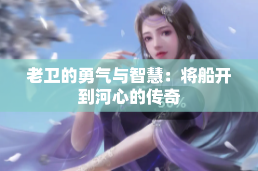 老卫的勇气与智慧：将船开到河心的传奇