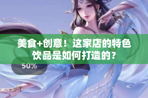 美食+创意！这家店的特色饮品是如何打造的？