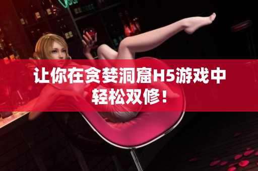 让你在贪婪洞窟H5游戏中轻松双修！