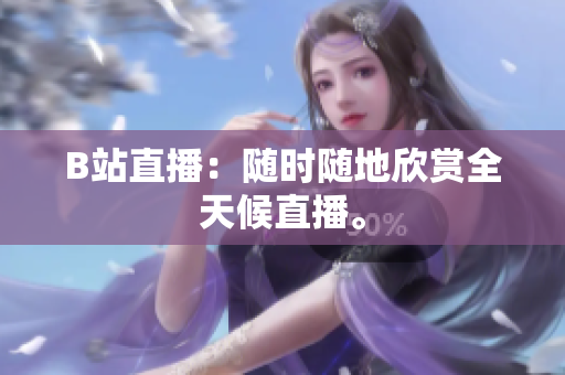 B站直播：随时随地欣赏全天候直播。
