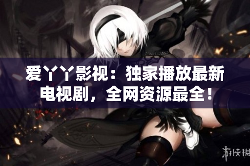 爱丫丫影视：独家播放最新电视剧，全网资源最全！