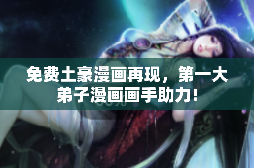 免费土豪漫画再现，第一大弟子漫画画手助力！