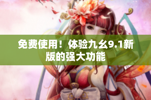 免费使用！体验九幺9.1新版的强大功能