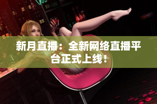 新月直播：全新网络直播平台正式上线！