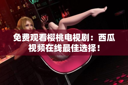 免费观看樱桃电视剧：西瓜视频在线最佳选择！