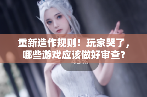 重新造作规则！玩家哭了，哪些游戏应该做好审查？