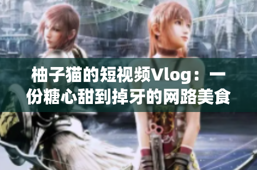 柚子猫的短视频Vlog：一份糖心甜到掉牙的网路美食