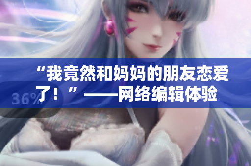 “我竟然和妈妈的朋友恋爱了！”——网络编辑体验