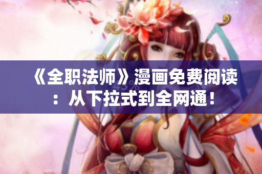 《全职法师》漫画免费阅读：从下拉式到全网通！