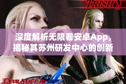 深度解析无限看安卓App，揭秘其苏州研发中心的创新实践
