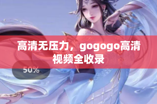 高清无压力，gogogo高清视频全收录