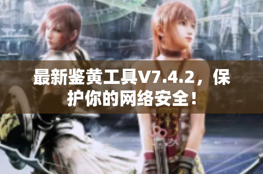 最新鉴黄工具V7.4.2，保护你的网络安全！