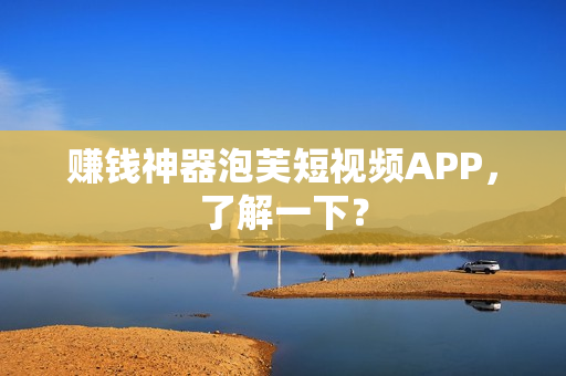 赚钱神器泡芙短视频APP，了解一下？