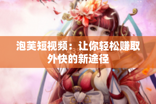 泡芙短视频：让你轻松赚取外快的新途径