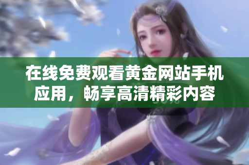 在线免费观看黄金网站手机应用，畅享高清精彩内容