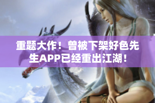 重题大作！曾被下架好色先生APP已经重出江湖！