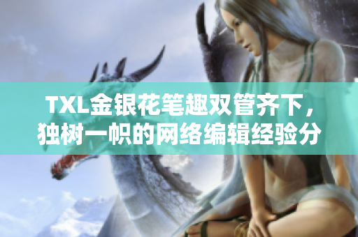 TXL金银花笔趣双管齐下，独树一帜的网络编辑经验分享！