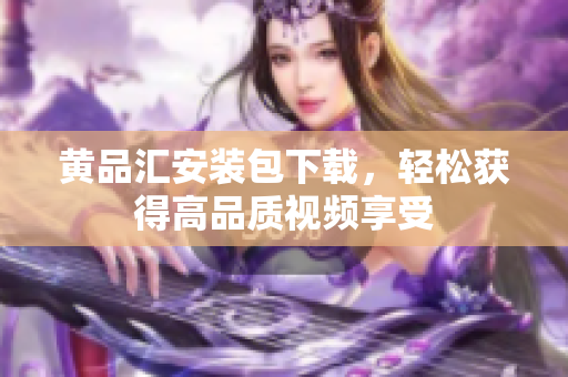 黄品汇安装包下载，轻松获得高品质视频享受