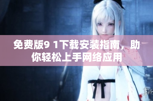 免费版9 1下载安装指南，助你轻松上手网络应用