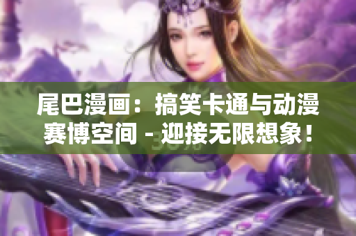 尾巴漫画：搞笑卡通与动漫赛博空间 - 迎接无限想象！