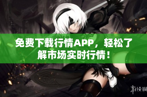 免费下载行情APP，轻松了解市场实时行情！