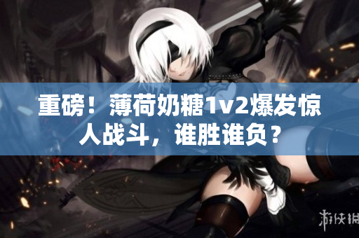 重磅！薄荷奶糖1v2爆发惊人战斗，谁胜谁负？