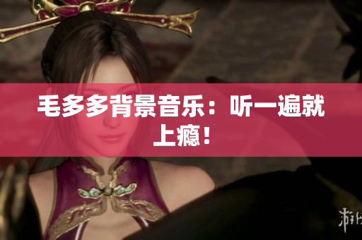 毛多多背景音乐：听一遍就上瘾！
