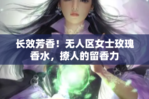 长效芳香！无人区女士玫瑰香水，撩人的留香力