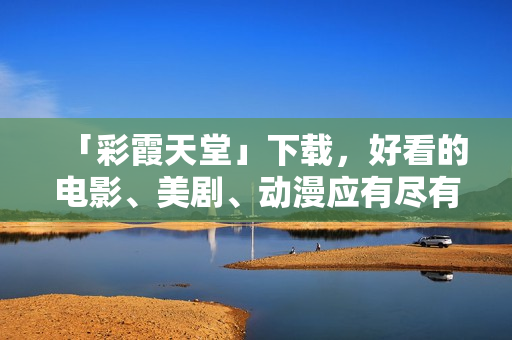 「彩霞天堂」下载，好看的电影、美剧、动漫应有尽有！