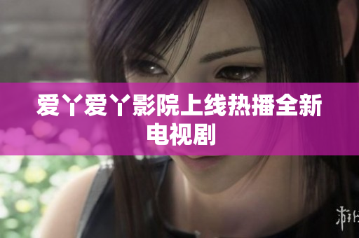 爱丫爱丫影院上线热播全新电视剧
