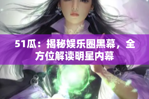 51瓜：揭秘娱乐圈黑幕，全方位解读明星内幕