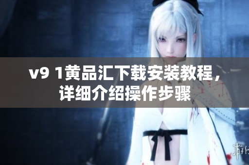 v9 1黄品汇下载安装教程，详细介绍操作步骤