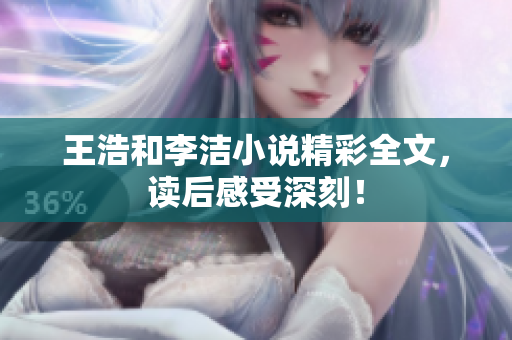 王浩和李洁小说精彩全文，读后感受深刻！