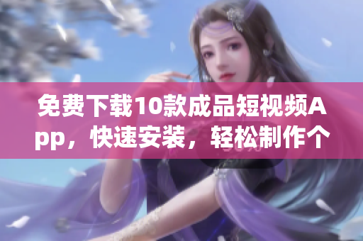 免费下载10款成品短视频App，快速安装，轻松制作个性视频
