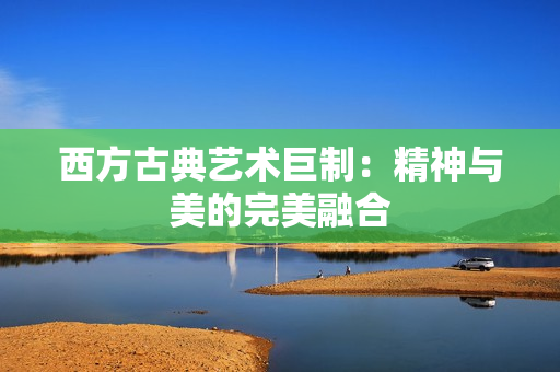 西方古典艺术巨制：精神与美的完美融合
