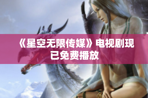 《星空无限传媒》电视剧现已免费播放