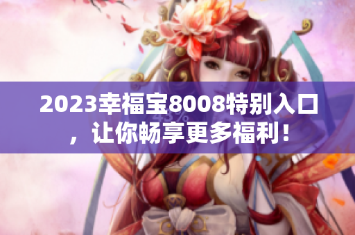 2023幸福宝8008特别入口，让你畅享更多福利！