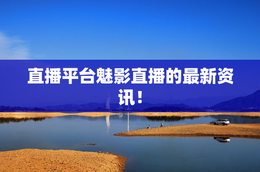 直播平台魅影直播的最新资讯！