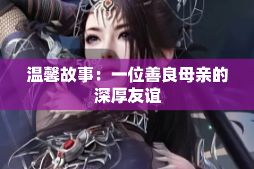 温馨故事：一位善良母亲的深厚友谊