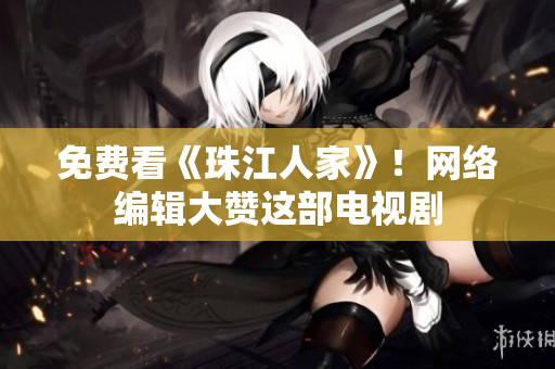 免费看《珠江人家》！网络编辑大赞这部电视剧