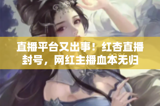 直播平台又出事！红杏直播封号，网红主播血本无归
