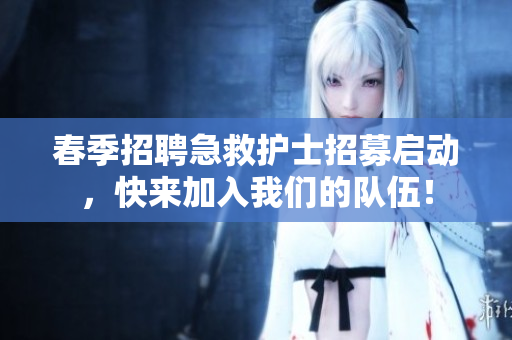春季招聘急救护士招募启动，快来加入我们的队伍！
