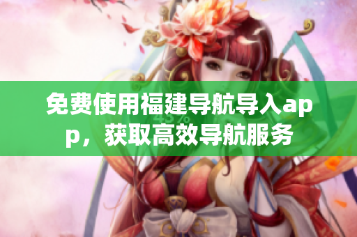 免费使用福建导航导入app，获取高效导航服务