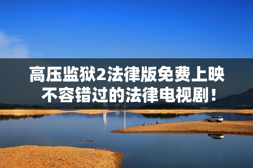 高压监狱2法律版免费上映 不容错过的法律电视剧！